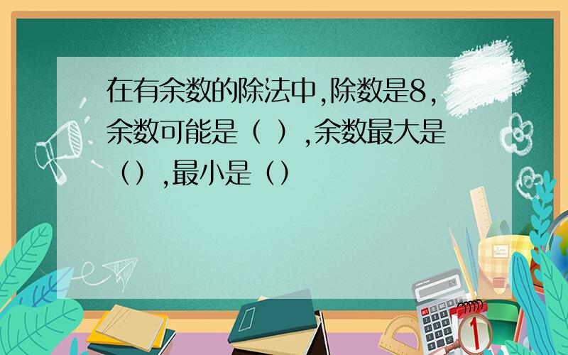 在有余数的除法中,除数是8,余数可能是（ ）,余数最大是（）,最小是（）