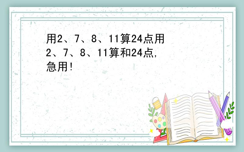 用2、7、8、11算24点用2、7、8、11算和24点,急用!