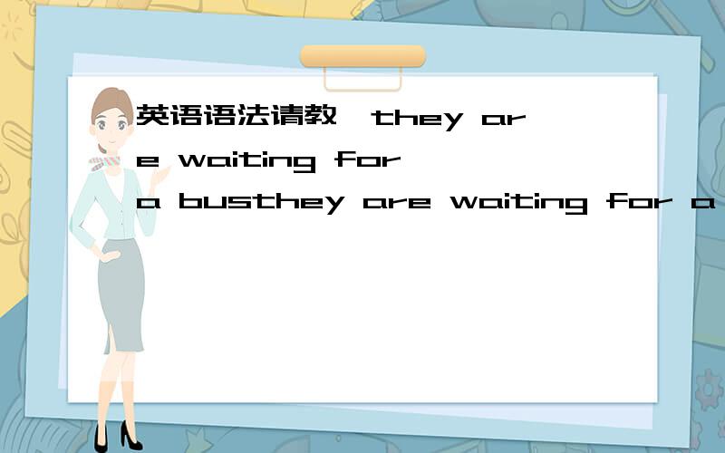 英语语法请教,they are waiting for a busthey are waiting for a bus他们 在 等 for 一辆 巴士are 可以翻译成 等