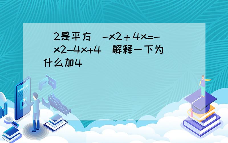 （2是平方）-x2＋4x=-（x2-4x+4）解释一下为什么加4