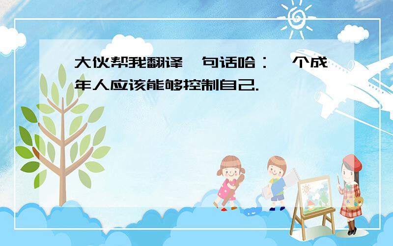 大伙帮我翻译一句话哈：一个成年人应该能够控制自己.