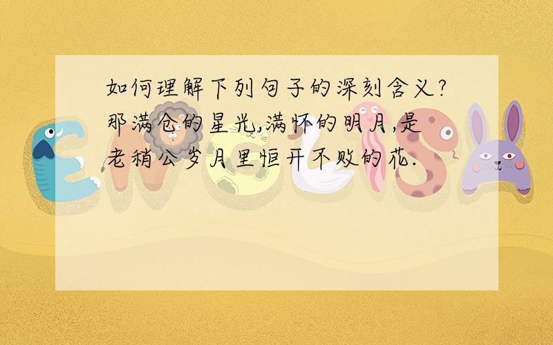 如何理解下列句子的深刻含义?那满仓的星光,满怀的明月,是老稍公岁月里恒开不败的花.