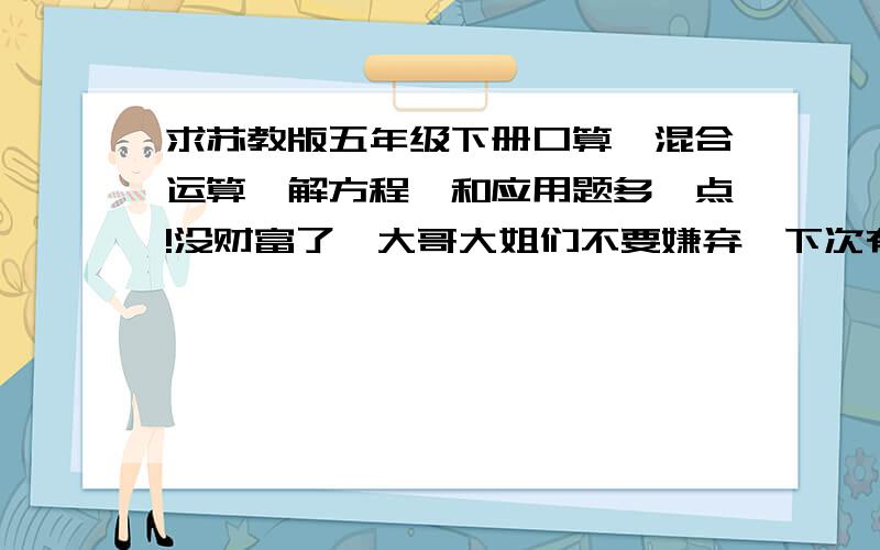 求苏教版五年级下册口算、混合运算、解方程、和应用题多一点!没财富了,大哥大姐们不要嫌弃,下次有了在加上去!