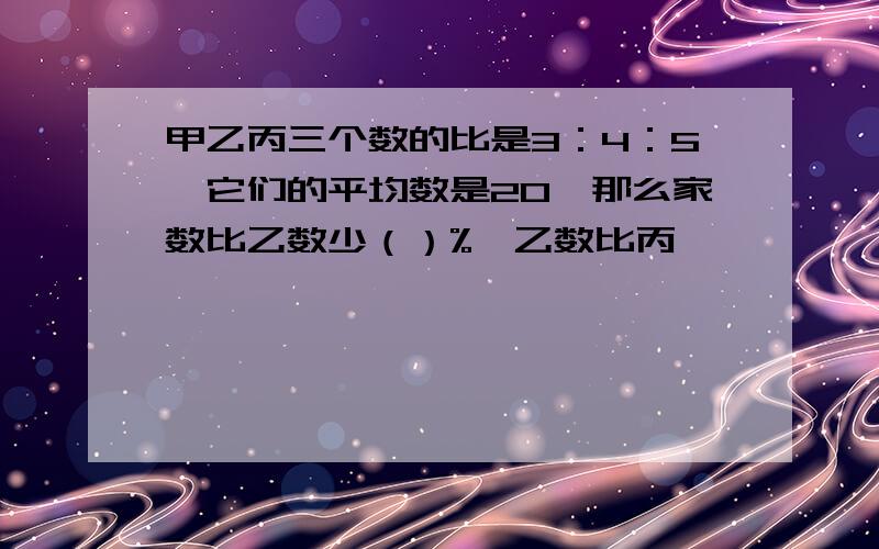 甲乙丙三个数的比是3：4：5,它们的平均数是20,那么家数比乙数少（）%,乙数比丙