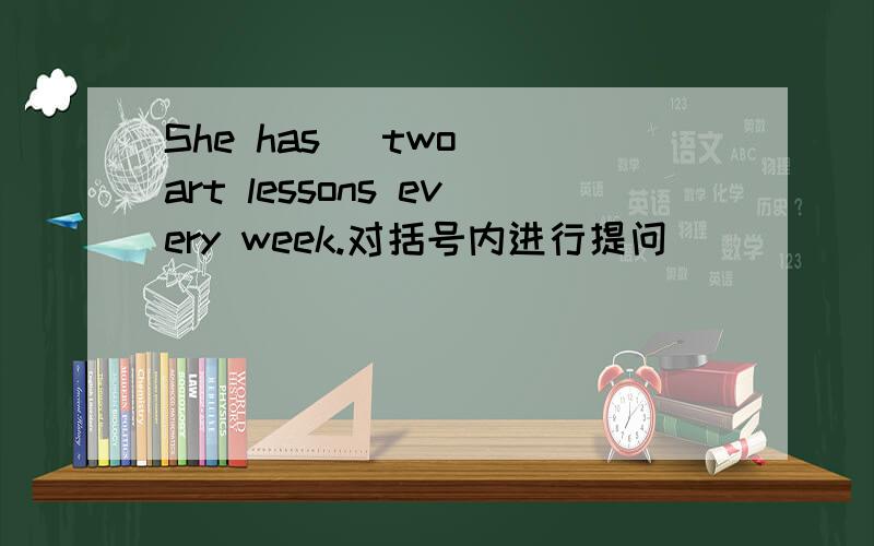 She has (two) art lessons every week.对括号内进行提问