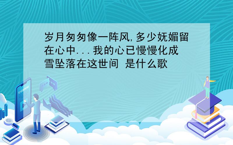 岁月匆匆像一阵风,多少妩媚留在心中...我的心已慢慢化成雪坠落在这世间 是什么歌