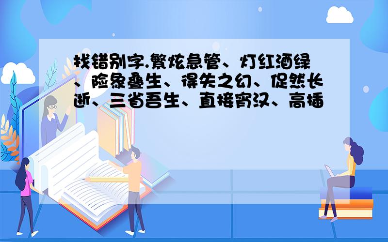 找错别字.繁炫急管、灯红酒绿、险象叠生、得失之幻、促然长逝、三省吾生、直接宵汉、高插