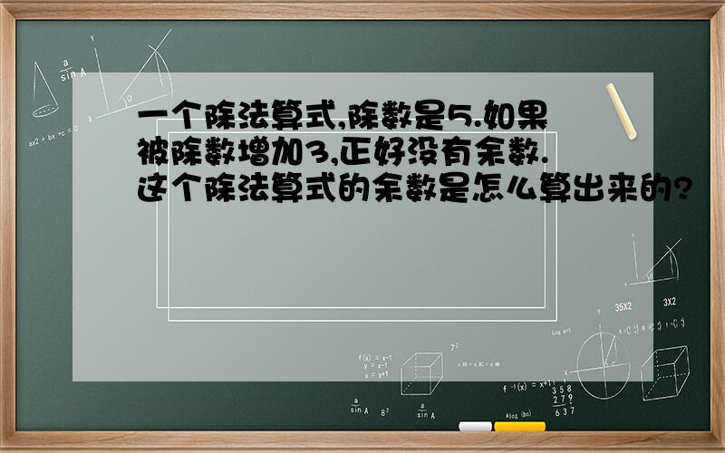 一个除法算式,除数是5.如果被除数增加3,正好没有余数.这个除法算式的余数是怎么算出来的?