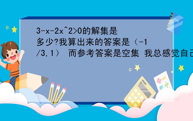 3-x-2x^2>0的解集是多少?我算出来的答案是（-1/3,1） 而参考答案是空集 我总感觉自己对的参考答案是错的请问参考答案是对的还是错的为什么啊!