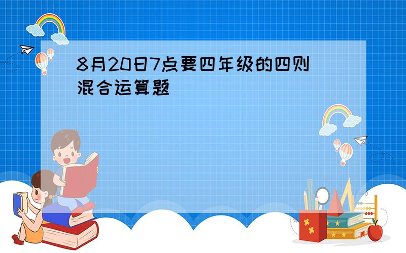 8月20日7点要四年级的四则混合运算题