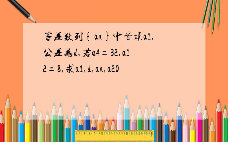 等差数列{an}中首项a1,公差为d,若a4=32,a12=8,求a1,d,an,a20