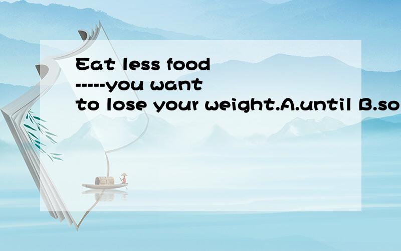 Eat less food -----you want to lose your weight.A.until B.so C.if D.or急