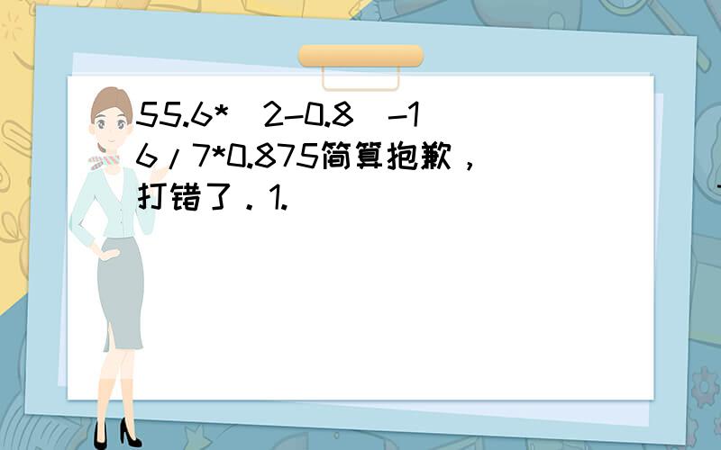 55.6*(2-0.8)-16/7*0.875简算抱歉，打错了。1.                         7又1/5/0.24-2又2/7*0.852.                         55.6*（2-4/5）+56*1又1/5+（1+1/5）*38.4