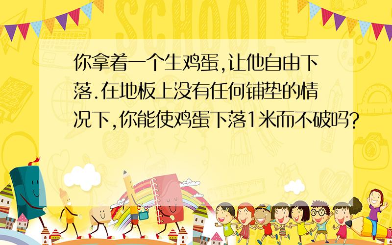 你拿着一个生鸡蛋,让他自由下落.在地板上没有任何铺垫的情况下,你能使鸡蛋下落1米而不破吗?