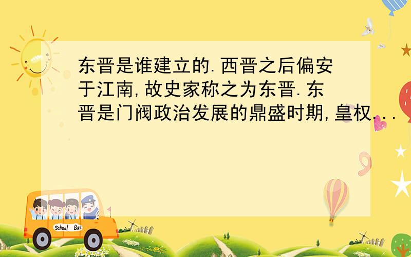 东晋是谁建立的.西晋之后偏安于江南,故史家称之为东晋.东晋是门阀政治发展的鼎盛时期,皇权...