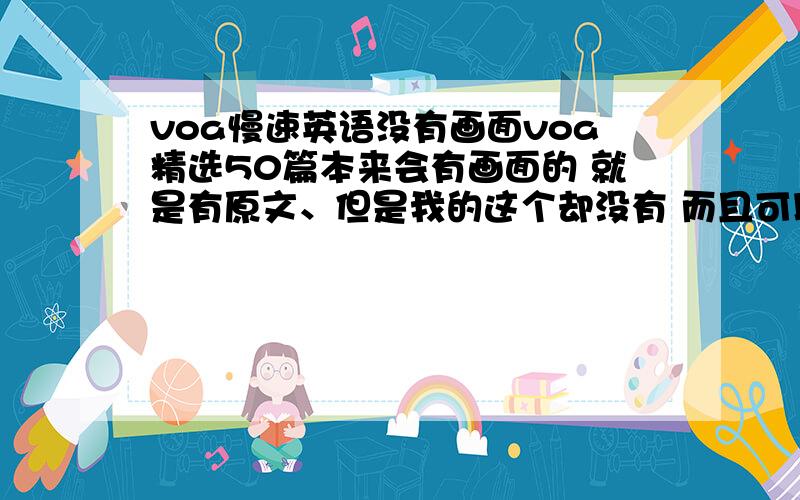 voa慢速英语没有画面voa精选50篇本来会有画面的 就是有原文、但是我的这个却没有 而且可以断定是播放软件的事情 怎么办啊