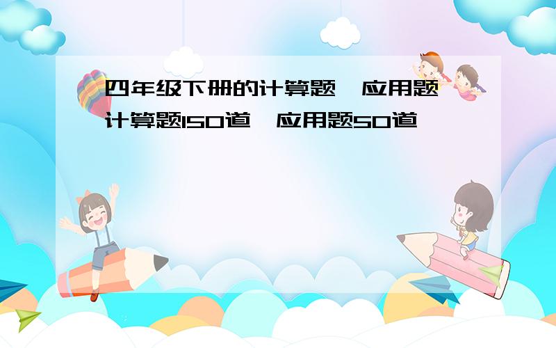 四年级下册的计算题,应用题,计算题150道,应用题50道