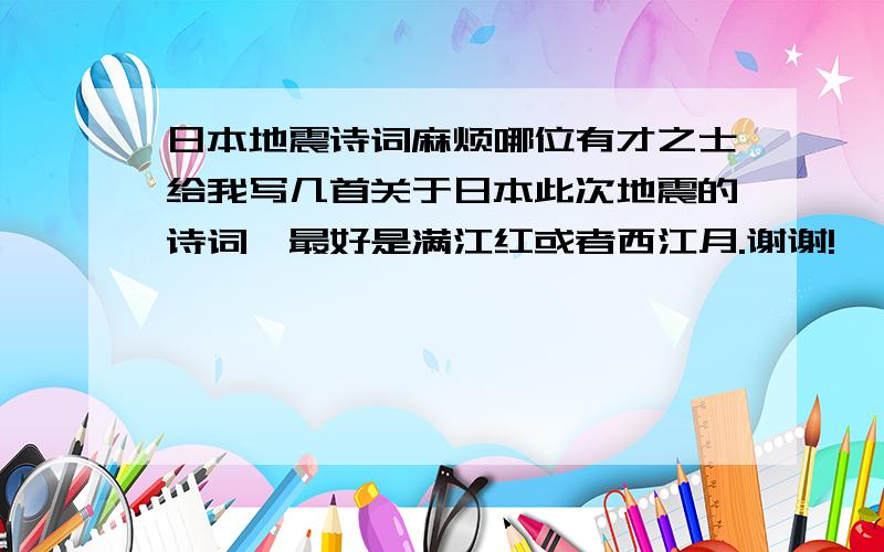 日本地震诗词麻烦哪位有才之士给我写几首关于日本此次地震的诗词,最好是满江红或者西江月.谢谢!