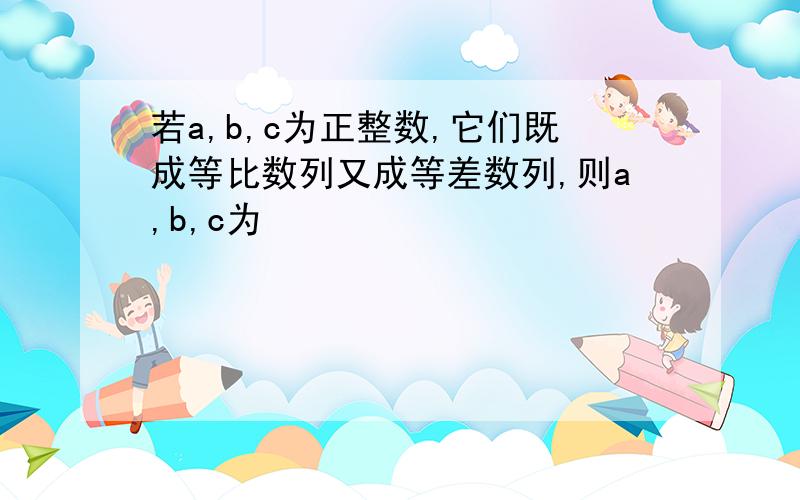 若a,b,c为正整数,它们既成等比数列又成等差数列,则a,b,c为