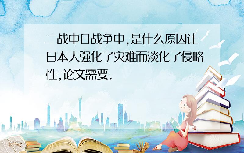 二战中日战争中,是什么原因让日本人强化了灾难而淡化了侵略性,论文需要.