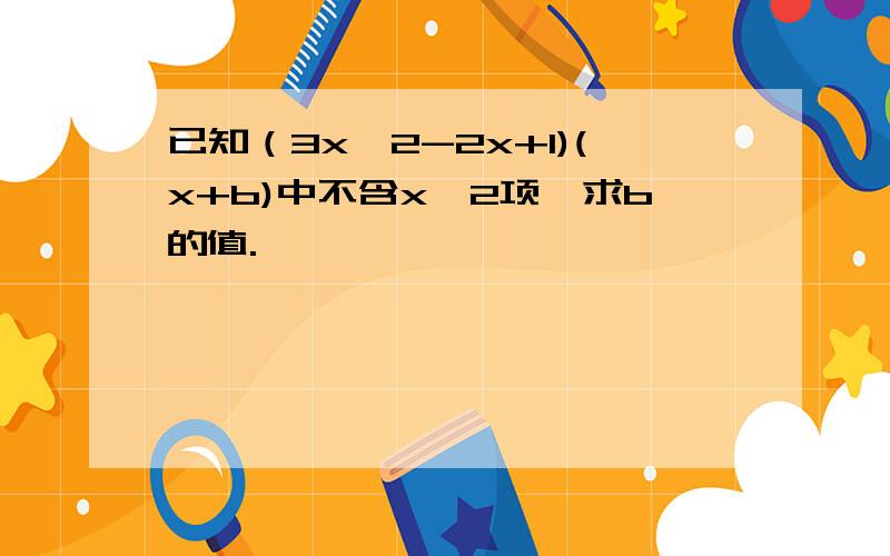 已知（3x^2-2x+1)(x+b)中不含x^2项,求b的值.