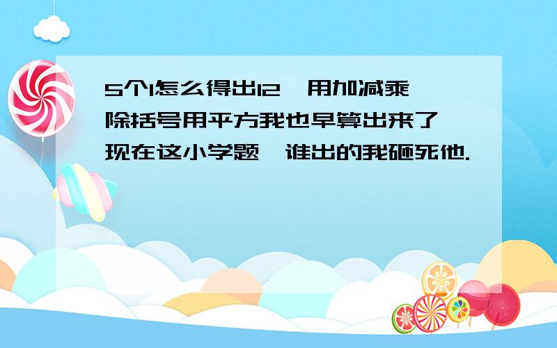 5个1怎么得出12,用加减乘除括号用平方我也早算出来了,现在这小学题,谁出的我砸死他.