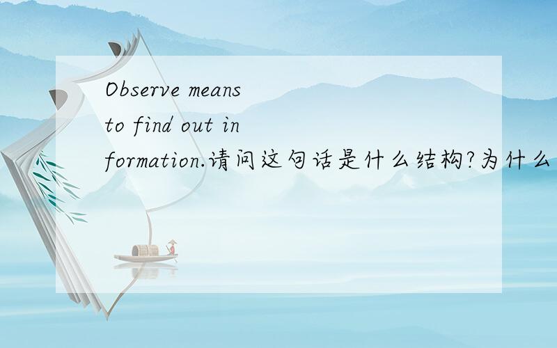 Observe means to find out information.请问这句话是什么结构?为什么要加to呢?
