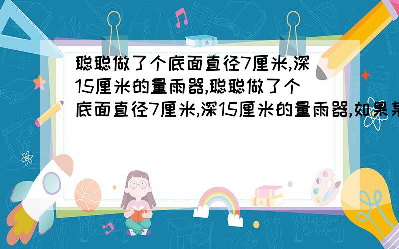 聪聪做了个底面直径7厘米,深15厘米的量雨器,聪聪做了个底面直径7厘米,深15厘米的量雨器,如果某一天的雨量刚好装满它,那么这天的降雨量几毫米