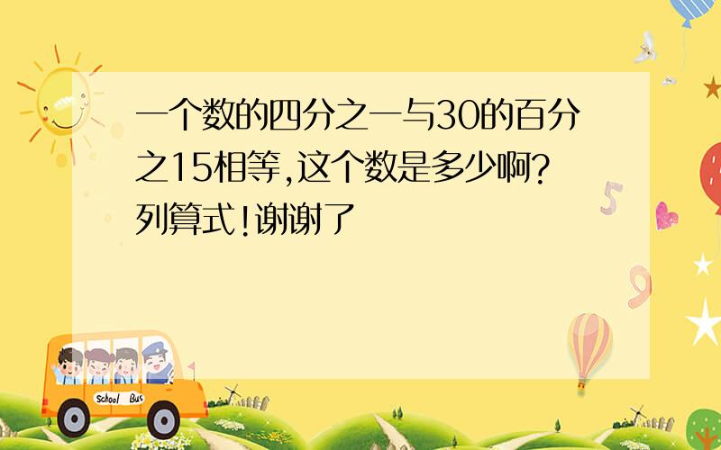 一个数的四分之一与30的百分之15相等,这个数是多少啊?列算式!谢谢了