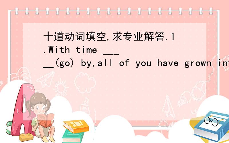 十道动词填空,求专业解答.1.With time _____(go) by,all of you have grown into big boys and girls.2.I remember _____(pay) for the job,but I forget the exact amount.3.Soon they found themselves used to _____(live) in the countryside.4.—I reg