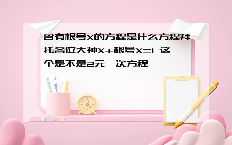 含有根号X的方程是什么方程拜托各位大神X+根号X=1 这个是不是2元一次方程