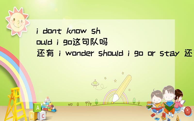 i dont know should i go这句队吗 还有 i wonder should i go or stay 还有we all is here 看看语法对吗谢谢