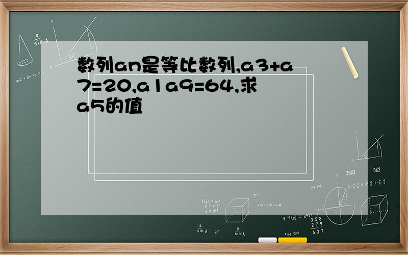 数列an是等比数列,a3+a7=20,a1a9=64,求a5的值