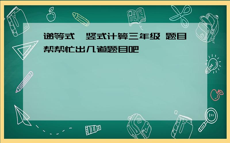 递等式、竖式计算三年级 题目帮帮忙出几道题目吧