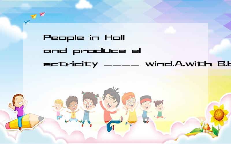 People in Holland produce electricity ____ wind.A.with B.by C.from D.on单选并解释原因.