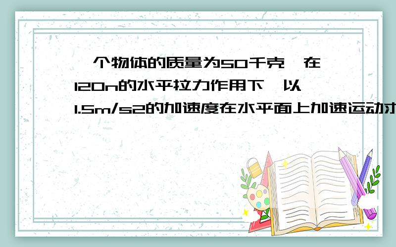 一个物体的质量为50千克,在120n的水平拉力作用下,以1.5m/s2的加速度在水平面上加速运动求物体受到的摩擦力大小