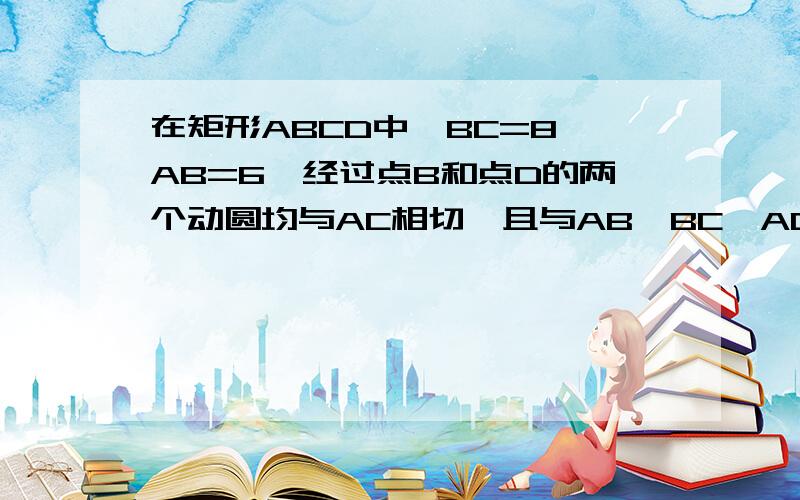 在矩形ABCD中,BC=8,AB=6,经过点B和点D的两个动圆均与AC相切,且与AB、BC、AD、DC分别交于点G、H、E、F则EF+GH的最小值?