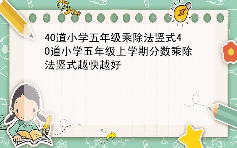 40道小学五年级乘除法竖式40道小学五年级上学期分数乘除法竖式越快越好