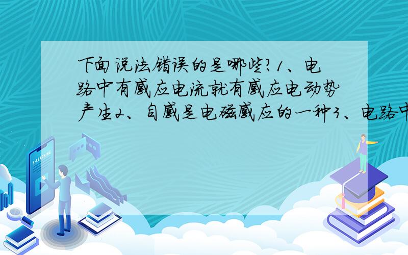 下面说法错误的是哪些?1、电路中有感应电流就有感应电动势产生2、自感是电磁感应的一种3、电路中产生感应电动势必有感应电流