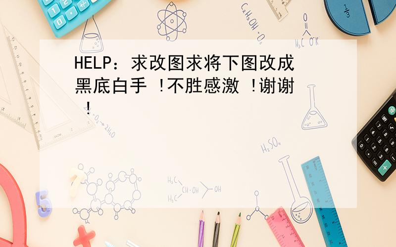 HELP：求改图求将下图改成黑底白手 !不胜感激 !谢谢 !