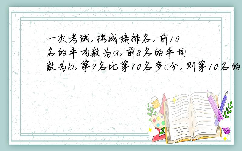 一次考试,按成绩排名,前10名的平均数为a,前8名的平均数为b,第9名比第10名多c分,则第10名的成绩为几分