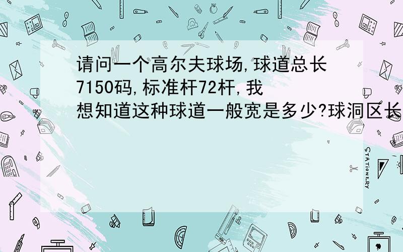 请问一个高尔夫球场,球道总长7150码,标准杆72杆,我想知道这种球道一般宽是多少?球洞区长宽多少?球场面积100公顷,球场数据 18洞 72杆蓝发球台 7121码红发球台 5378码