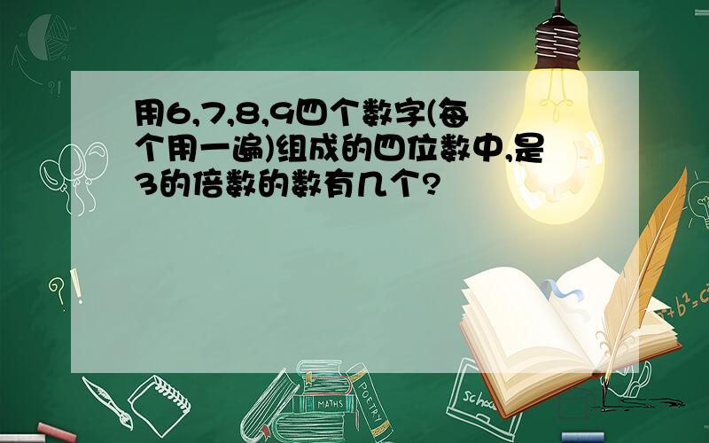 用6,7,8,9四个数字(每个用一遍)组成的四位数中,是3的倍数的数有几个?