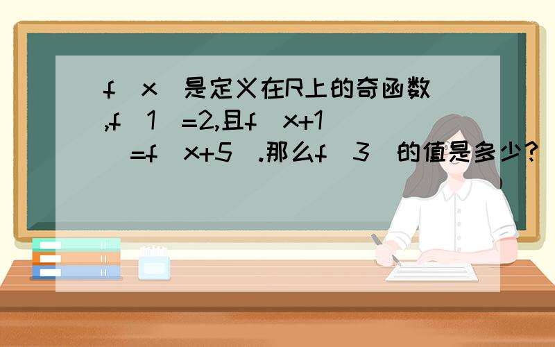 f(x)是定义在R上的奇函数,f(1)=2,且f(x+1)=f(x+5).那么f(3)的值是多少?