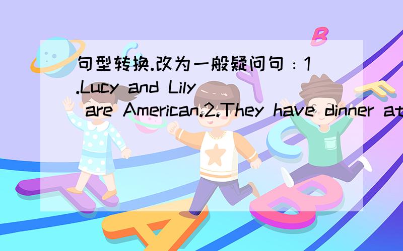 句型转换.改为一般疑问句﹕1.Lucy and Lily are American.2.They have dinner at 5﹕30 every day.3.We have small sports collection.
