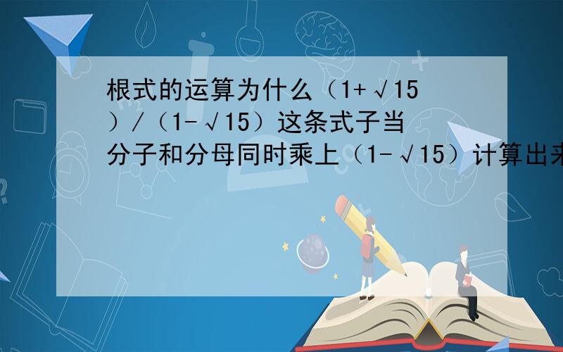 根式的运算为什么（1+√15）/（1-√15）这条式子当分子和分母同时乘上（1-√15）计算出来的答案会是-（8-√15）/7而不是-7/（8-√15)呢?分母和分子同时乘上一个数时为什么会成倒数关系呢?