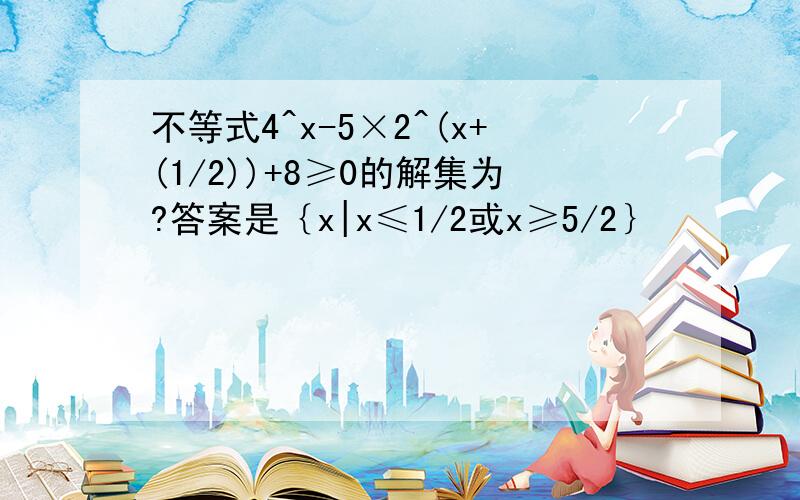 不等式4^x-5×2^(x+(1/2))+8≥0的解集为?答案是｛x|x≤1/2或x≥5/2｝
