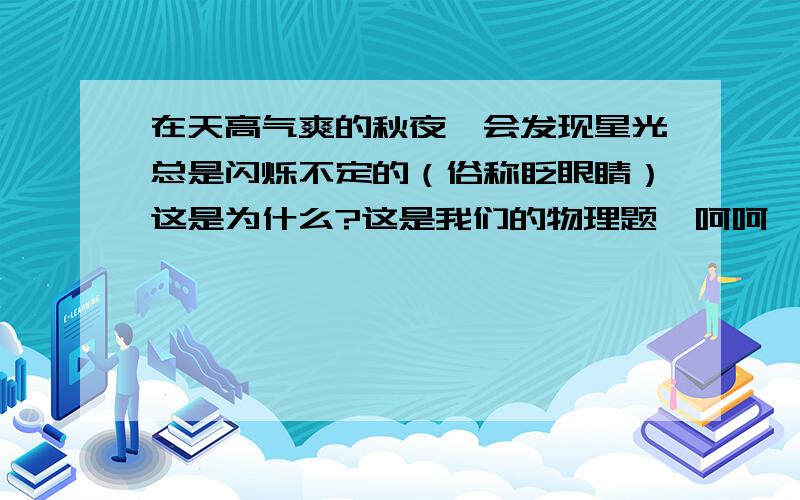 在天高气爽的秋夜,会发现星光总是闪烁不定的（俗称眨眼睛）这是为什么?这是我们的物理题,呵呵