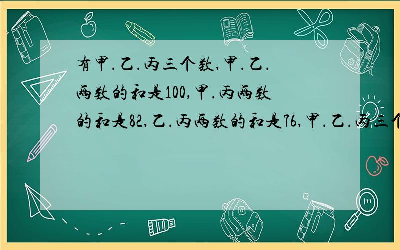 有甲.乙.丙三个数,甲.乙.两数的和是100,甲.丙两数的和是82,乙.丙两数的和是76,甲.乙.丙三个数的和是多少?