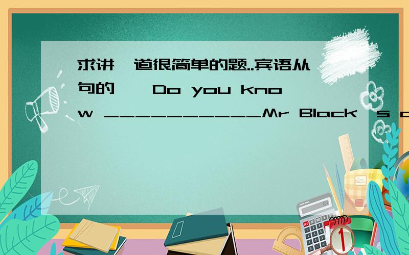 求讲一道很简单的题..宾语从句的——Do you know __________Mr Black's address is?——He may live at NO.18 or NO.19 of Bridge Street. I'm not sure of______A.where,which B.where,what C.what,which D.what,where谁能告诉我为什么选 C